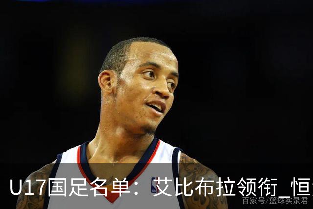 U17国足名单：艾比布拉领衔 恒大足校6人入选